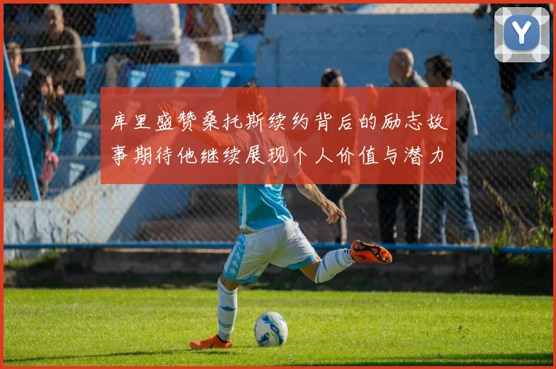 库里盛赞桑托斯续约背后的励志故事期待他继续展现个人价值与潜力