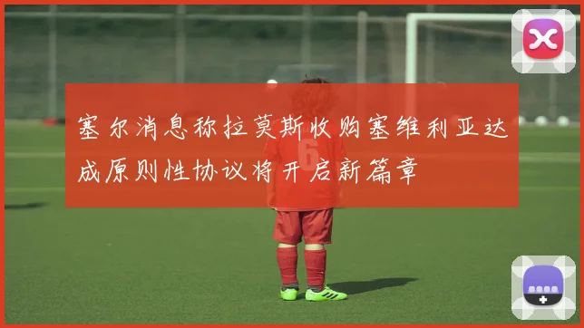 塞尔消息称拉莫斯收购塞维利亚达成原则性协议将开启新篇章