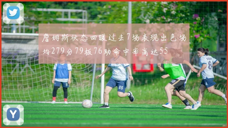 詹姆斯状态回暖过去7场表现出色场均279分79板76助命中率高达55