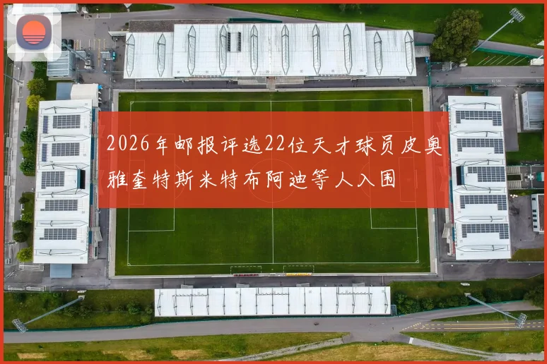 2026年邮报评选22位天才球员皮奥雅奎特斯米特布阿迪等人入围