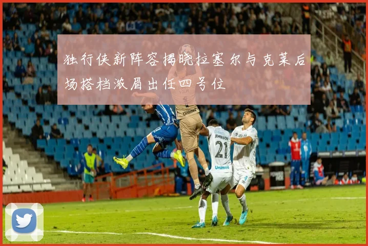 独行侠新阵容揭晓拉塞尔与克莱后场搭档浓眉出任四号位