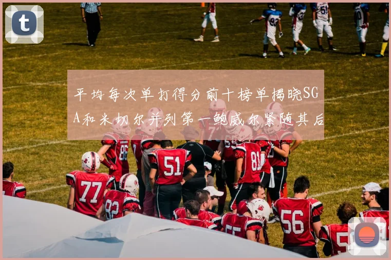 平均每次单打得分前十榜单揭晓SGA和米切尔并列第一鲍威尔紧随其后