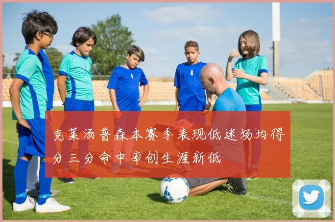克莱汤普森本赛季表现低迷场均得分三分命中率创生涯新低