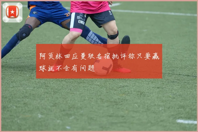 阿莫林回应曼联名宿批评称只要赢球就不会有问题
