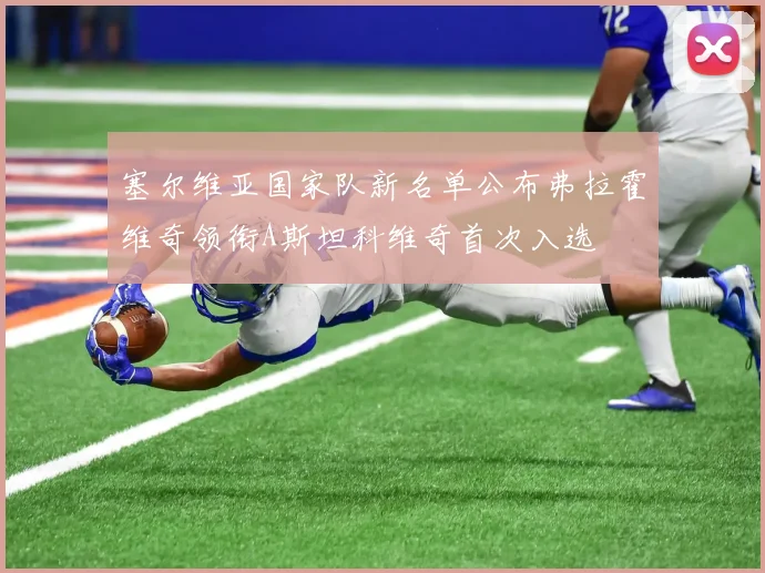 塞尔维亚国家队新名单公布弗拉霍维奇领衔A斯坦科维奇首次入选