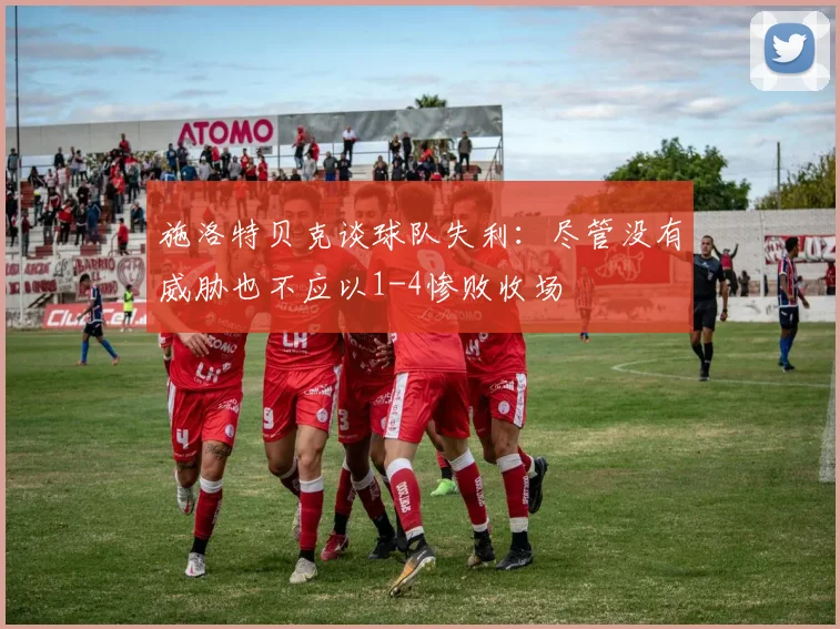施洛特贝克谈球队失利：尽管没有威胁也不应以1-4惨败收场