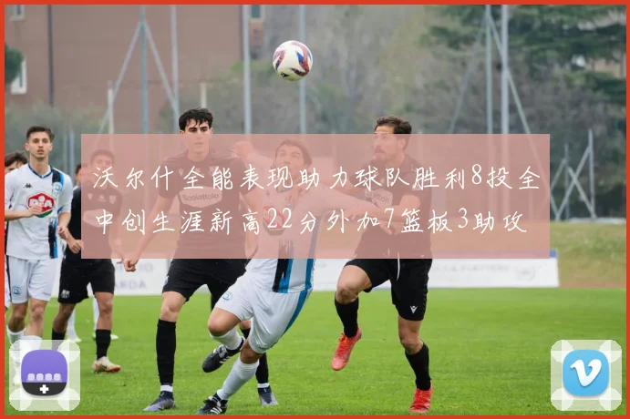 沃尔什全能表现助力球队胜利8投全中创生涯新高22分外加7篮板3助攻