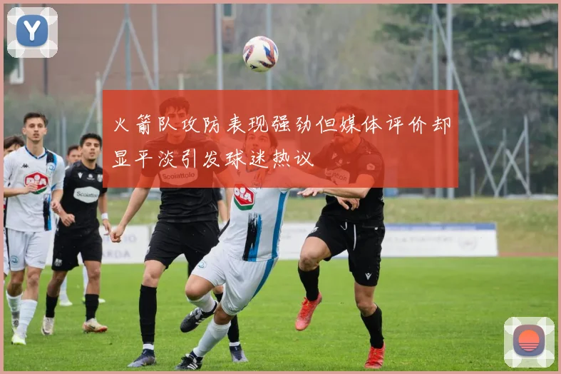 火箭队攻防表现强劲但媒体评价却显平淡引发球迷热议