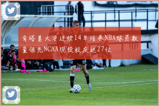 肯塔基大学连续14年培养NBA球员数量领先NCAA现役校友达27位