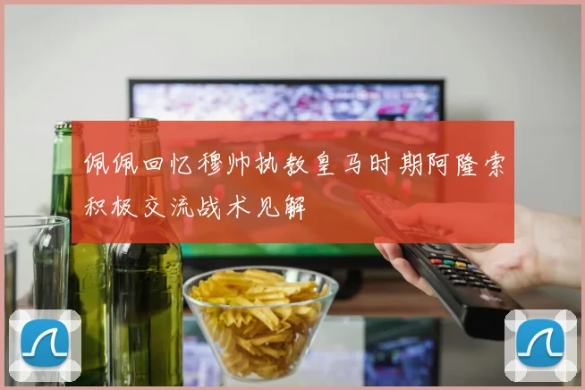 佩佩回忆穆帅执教皇马时期阿隆索积极交流战术见解
