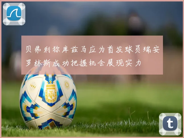 贝弗利称库兹马应为首发球员瑞安罗林斯成功把握机会展现实力