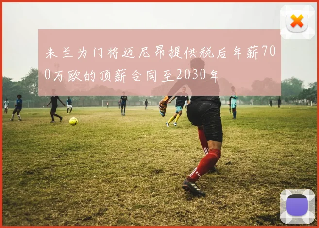 米兰为门将迈尼昂提供税后年薪700万欧的顶薪合同至2030年
