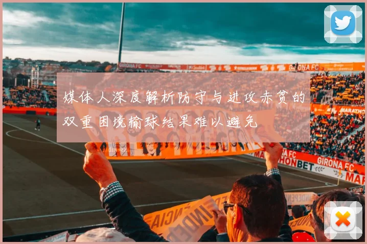媒体人深度解析防守与进攻赤贫的双重困境输球结果难以避免