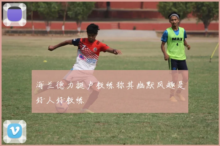 海兰德力挺卢教练称其幽默风趣是好人好教练