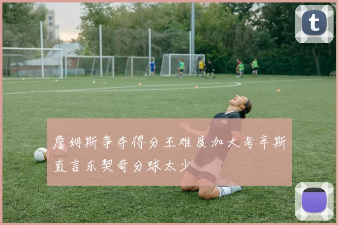 詹姆斯争夺得分王难度加大考辛斯直言东契奇分球太少