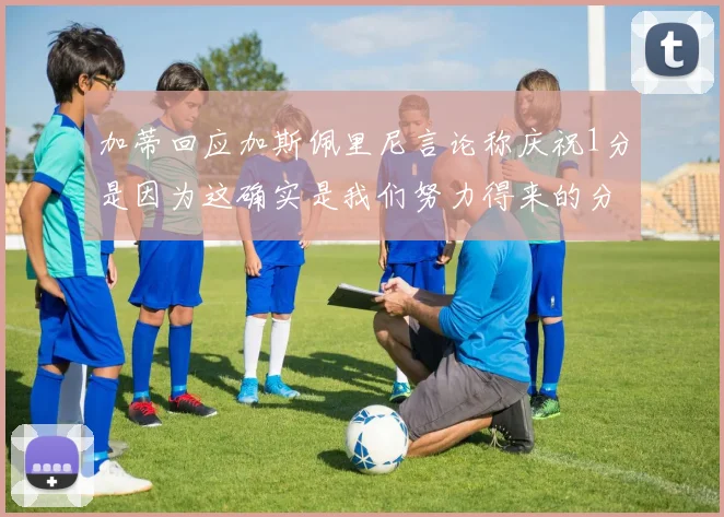 加蒂回应加斯佩里尼言论称庆祝1分是因为这确实是我们努力得来的分数
