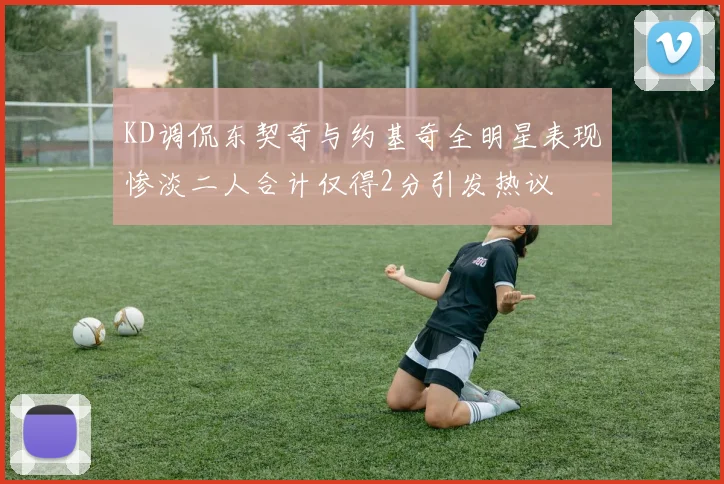 KD调侃东契奇与约基奇全明星表现惨淡二人合计仅得2分引发热议