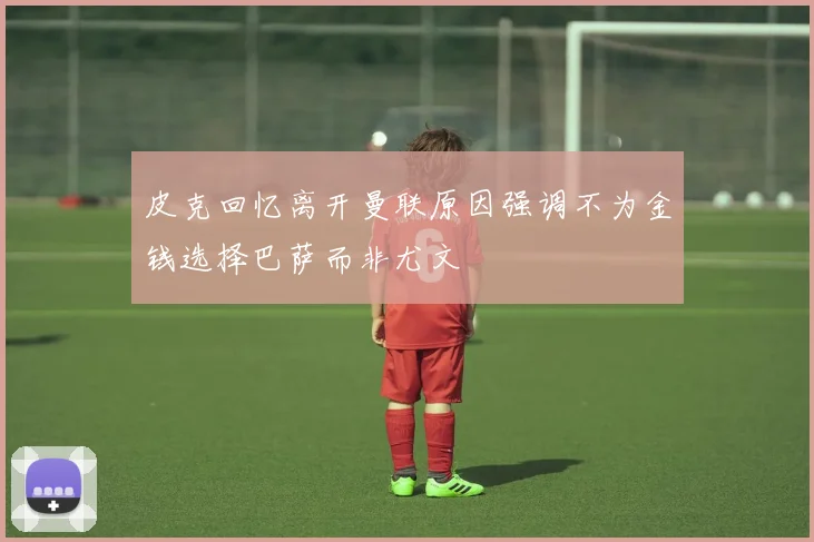 皮克回忆离开曼联原因强调不为金钱选择巴萨而非尤文