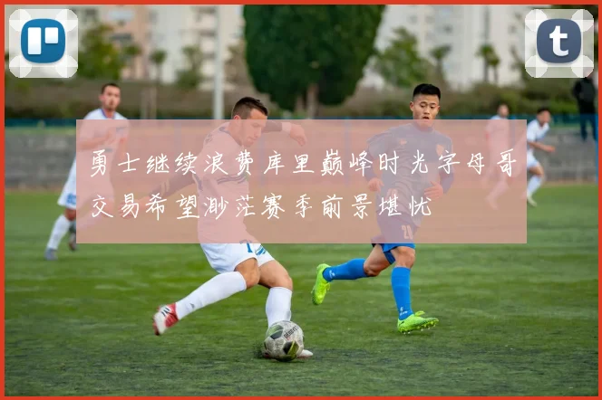 勇士继续浪费库里巅峰时光字母哥交易希望渺茫赛季前景堪忧