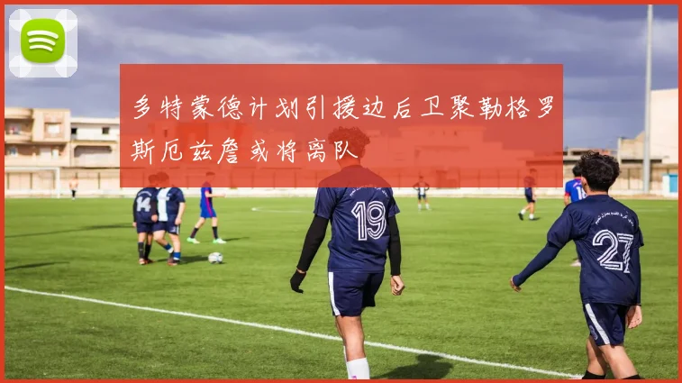 多特蒙德计划引援边后卫聚勒格罗斯厄兹詹或将离队