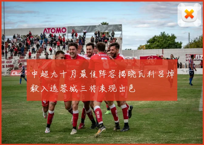 中超九十月最佳阵容揭晓瓦科吕焯毅入选蓉城三将表现出色